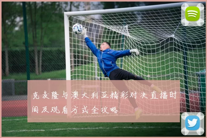 克麦隆与澳大利亚精彩对决直播时间及观看方式全攻略