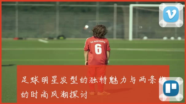 足球明星发型的独特魅力与两条线的时尚风潮探讨