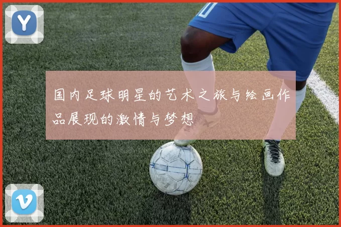 国内足球明星的艺术之旅与绘画作品展现的激情与梦想