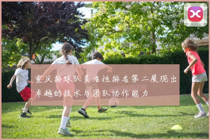 重庆排球队灵活性排名第二展现出卓越的技术与团队协作能力