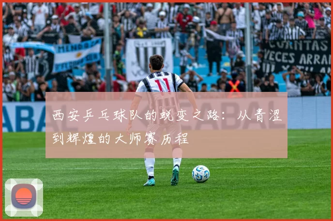 西安乒乓球队的蜕变之路：从青涩到辉煌的大师赛历程