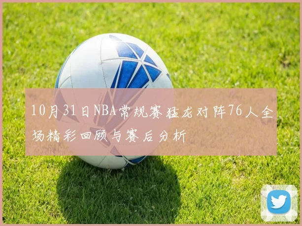 10月31日NBA常规赛猛龙对阵76人全场精彩回顾与赛后分析