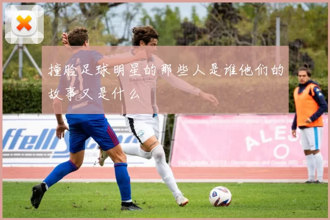 撞脸足球明星的那些人是谁他们的故事又是什么