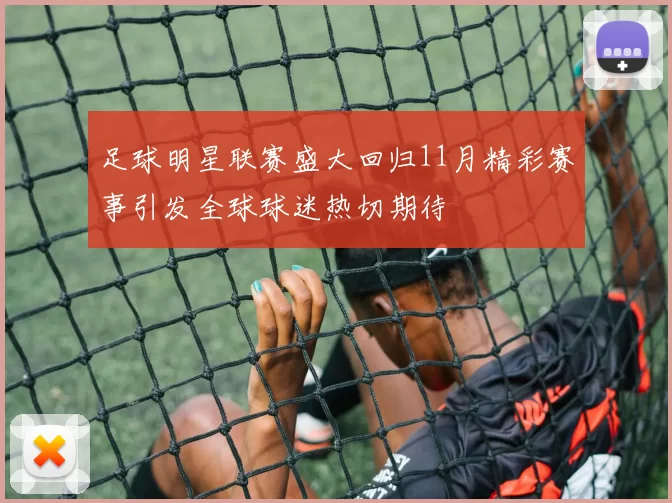 足球明星联赛盛大回归11月精彩赛事引发全球球迷热切期待