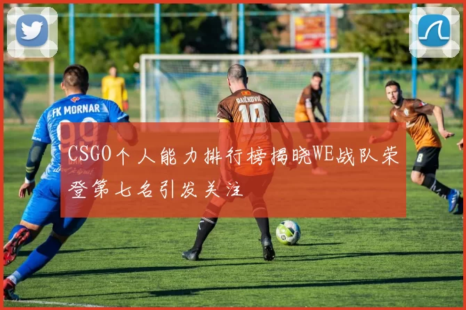 CSGO个人能力排行榜揭晓WE战队荣登第七名引发关注