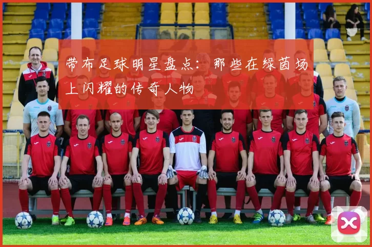 带布足球明星盘点：那些在绿茵场上闪耀的传奇人物
