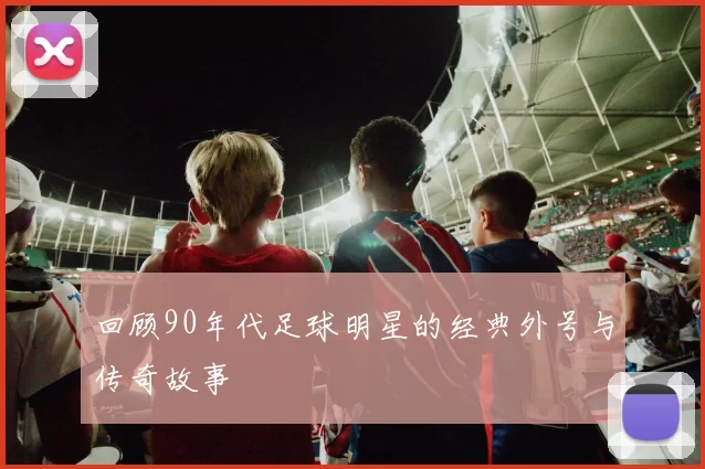 回顾90年代足球明星的经典外号与传奇故事