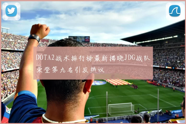 DOTA2战术排行榜最新揭晓JDG战队荣登第九名引发热议