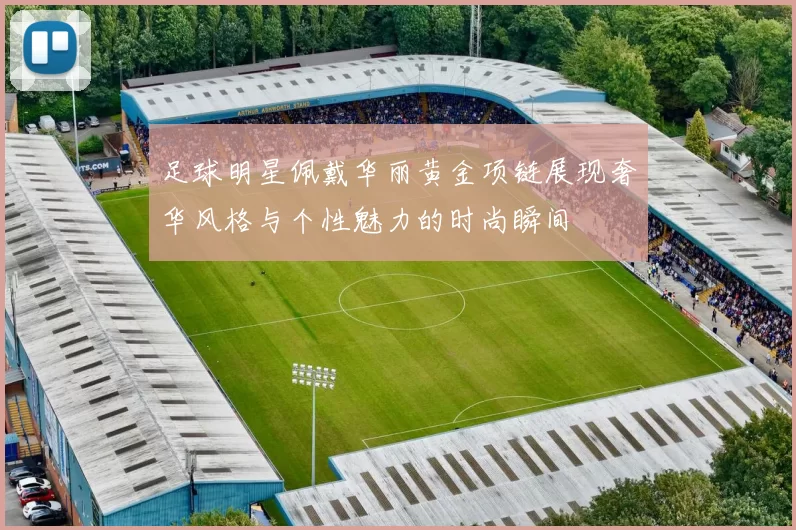 足球明星佩戴华丽黄金项链展现奢华风格与个性魅力的时尚瞬间