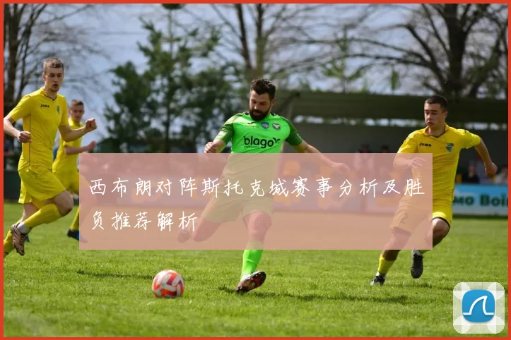 西布朗对阵斯托克城赛事分析及胜负推荐解析