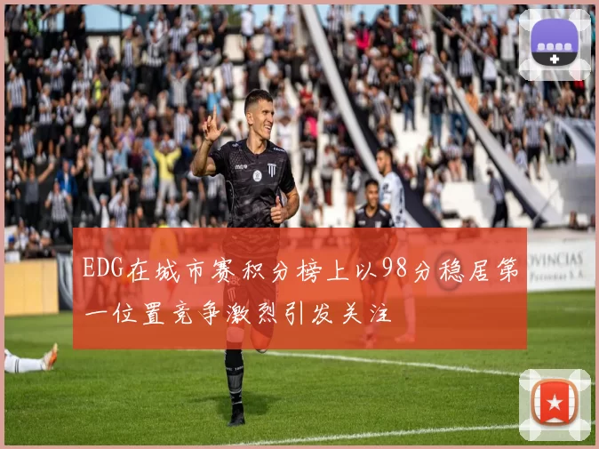 EDG在城市赛积分榜上以98分稳居第一位置竞争激烈引发关注