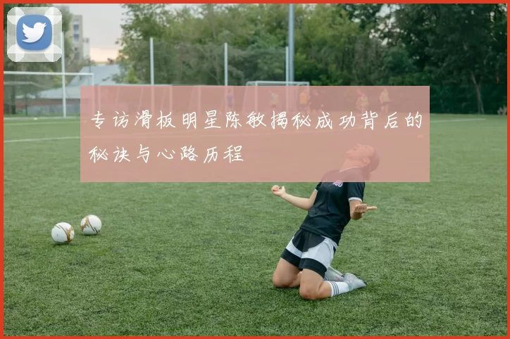 专访滑板明星陈敏揭秘成功背后的秘诀与心路历程