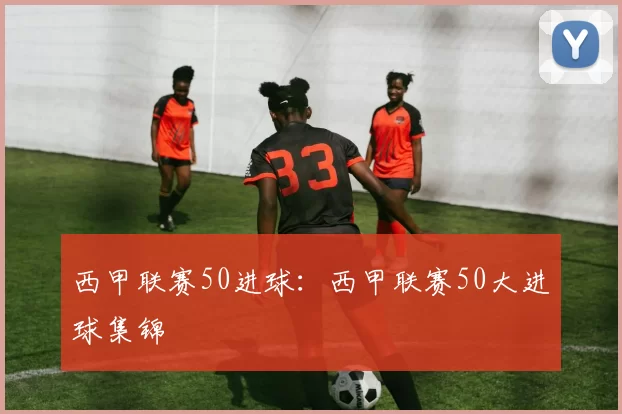 西甲联赛50进球：西甲联赛50大进球集锦