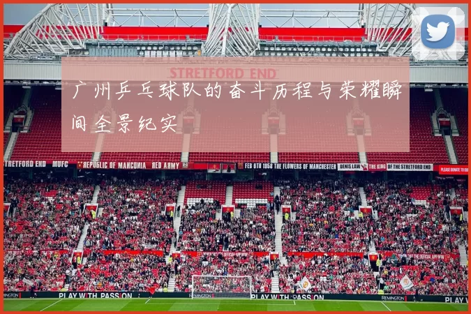 广州乒乓球队的奋斗历程与荣耀瞬间全景纪实