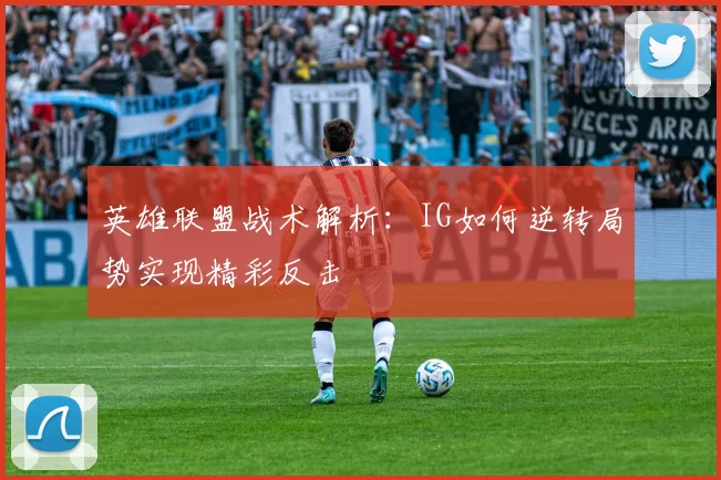 英雄联盟战术解析：IG如何逆转局势实现精彩反击