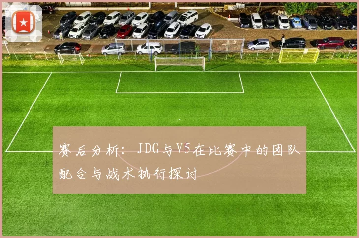 赛后分析：JDG与V5在比赛中的团队配合与战术执行探讨