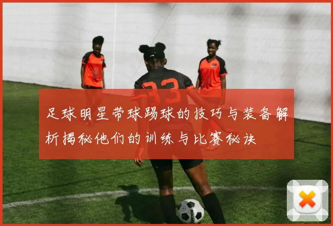 足球明星带球踢球的技巧与装备解析揭秘他们的训练与比赛秘诀