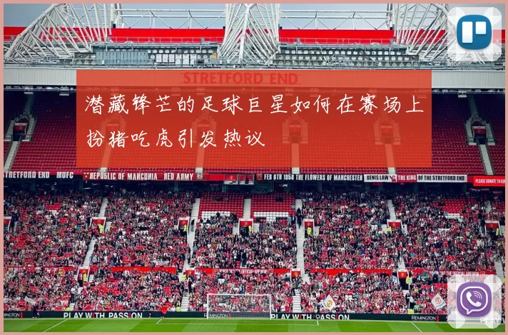 潜藏锋芒的足球巨星如何在赛场上扮猪吃虎引发热议