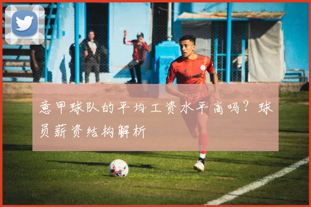 意甲球队的平均工资水平高吗？球员薪资结构解析