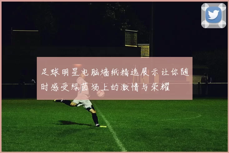 足球明星电脑墙纸精选展示让你随时感受绿茵场上的激情与荣耀