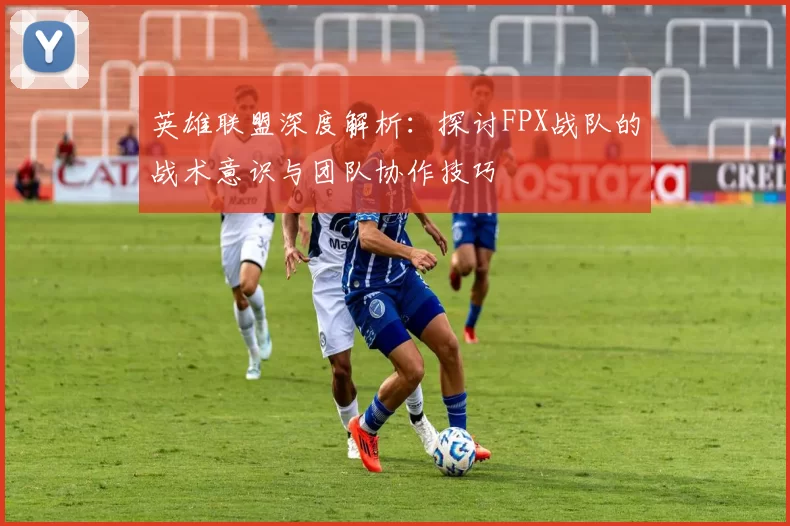 英雄联盟深度解析：探讨FPX战队的战术意识与团队协作技巧
