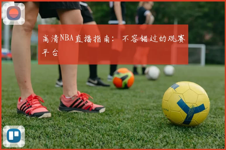 高清NBA直播指南：不容错过的观赛平台
