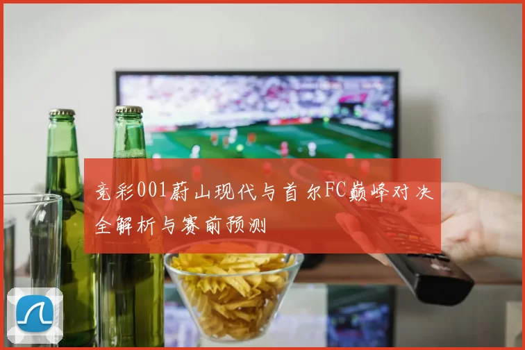 竞彩001蔚山现代与首尔FC巅峰对决全解析与赛前预测