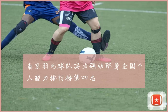 南京羽毛球队实力强劲跻身全国个人能力排行榜第四名