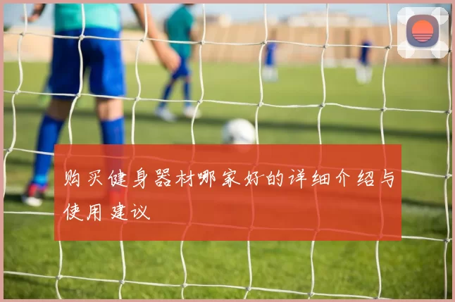 购买健身器材哪家好的详细介绍与使用建议