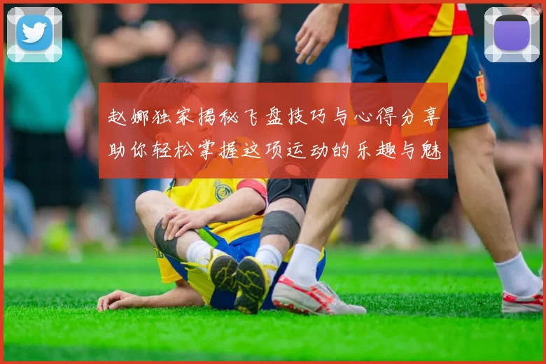 赵娜独家揭秘飞盘技巧与心得分享助你轻松掌握这项运动的乐趣与魅力