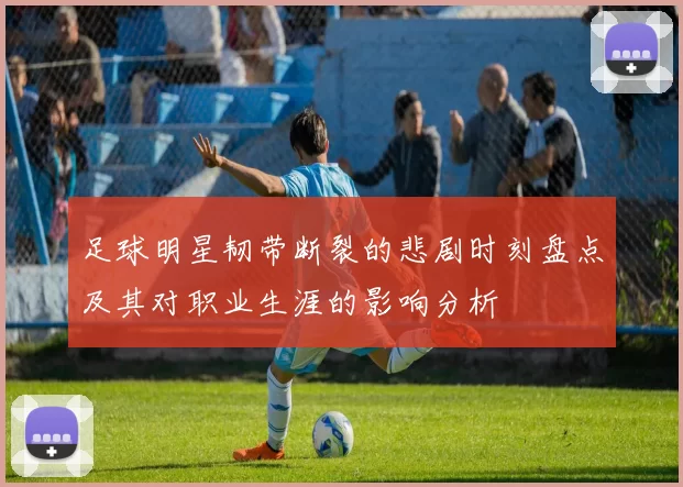 足球明星韧带断裂的悲剧时刻盘点及其对职业生涯的影响分析