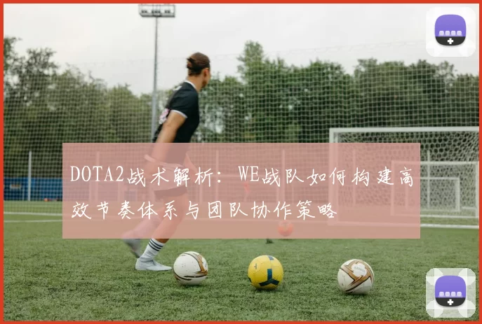 DOTA2战术解析：WE战队如何构建高效节奏体系与团队协作策略
