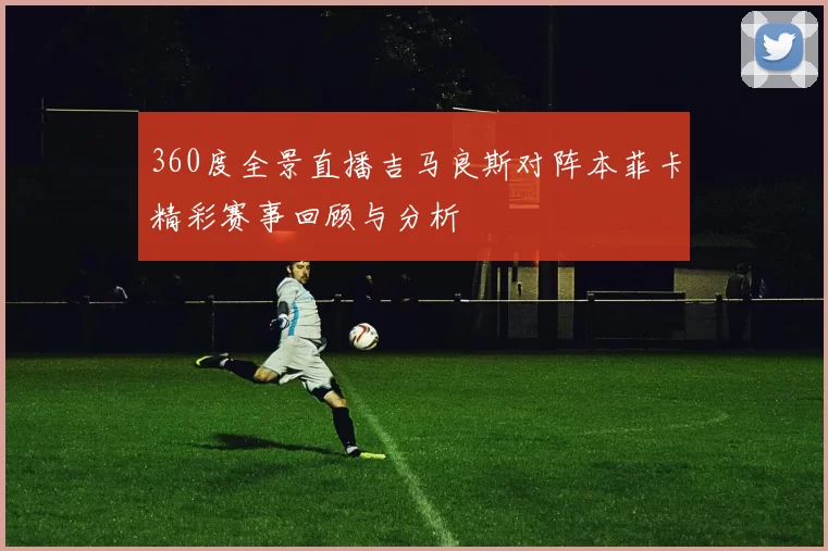 360度全景直播吉马良斯对阵本菲卡精彩赛事回顾与分析