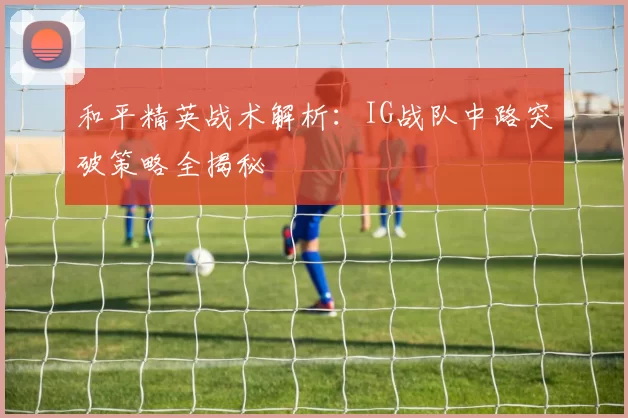 和平精英战术解析：IG战队中路突破策略全揭秘