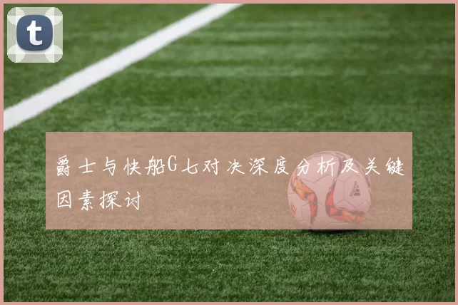 爵士与快船G七对决深度分析及关键因素探讨
