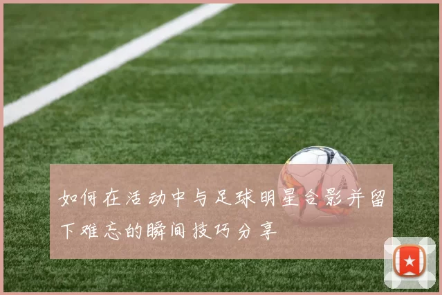 如何在活动中与足球明星合影并留下难忘的瞬间技巧分享