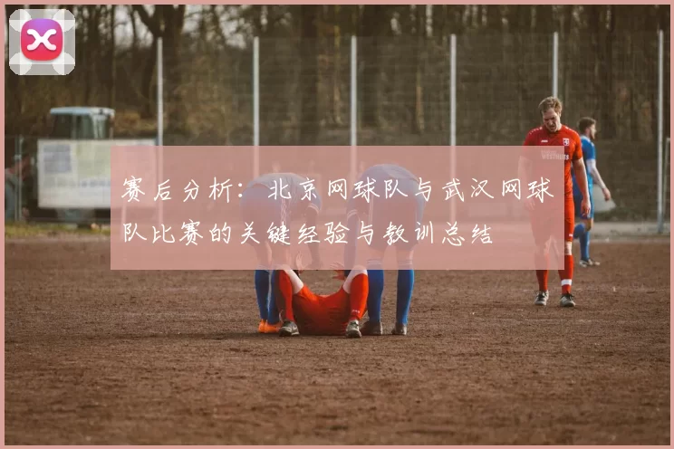 赛后分析：北京网球队与武汉网球队比赛的关键经验与教训总结