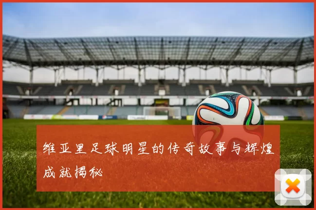 维亚里足球明星的传奇故事与辉煌成就揭秘