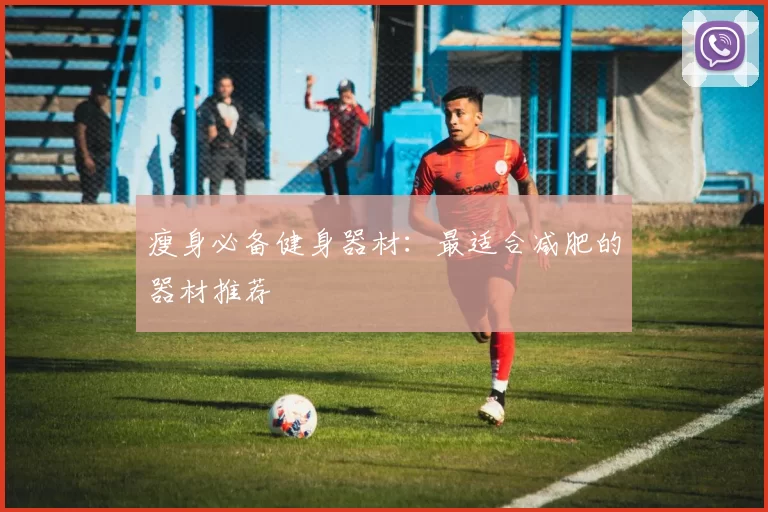 瘦身必备健身器材：最适合减肥的器材推荐
