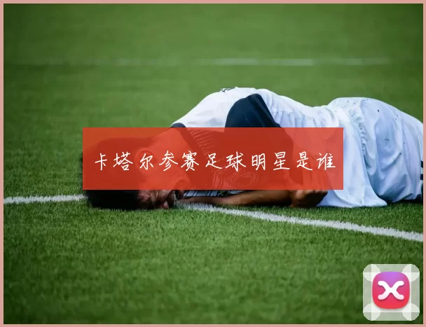 卡塔尔参赛足球明星是谁