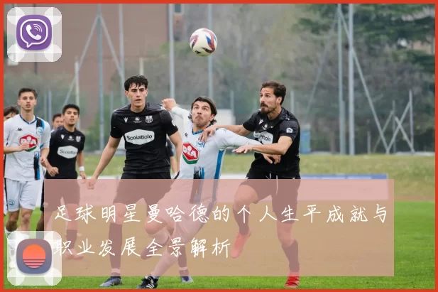 足球明星曼哈德的个人生平成就与职业发展全景解析