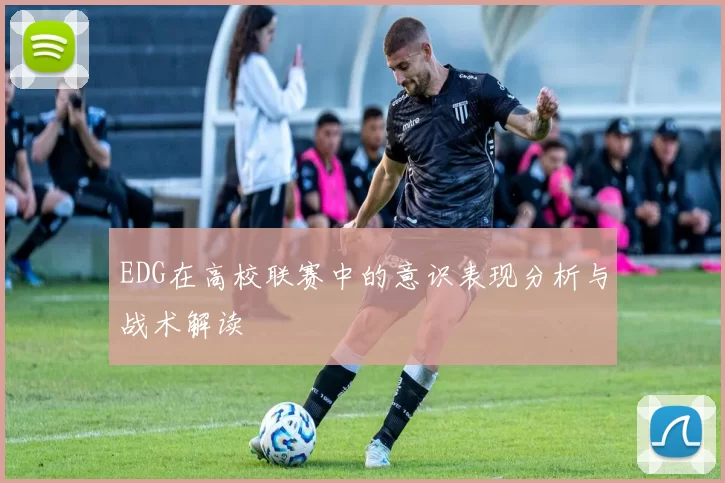 EDG在高校联赛中的意识表现分析与战术解读