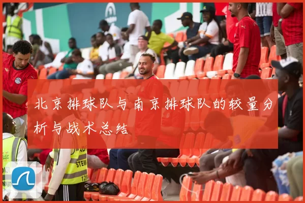 北京排球队与南京排球队的较量分析与战术总结