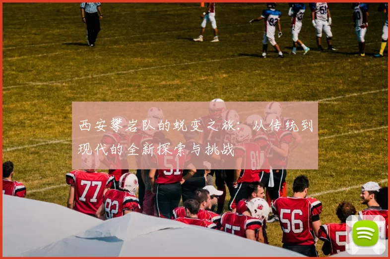 西安攀岩队的蜕变之旅：从传统到现代的全新探索与挑战