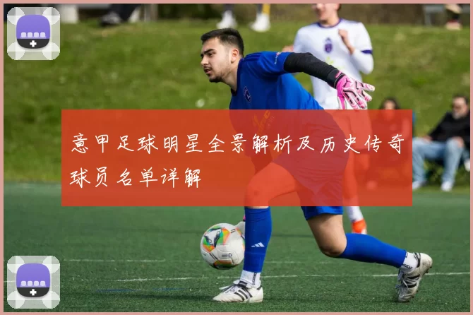 意甲足球明星全景解析及历史传奇球员名单详解