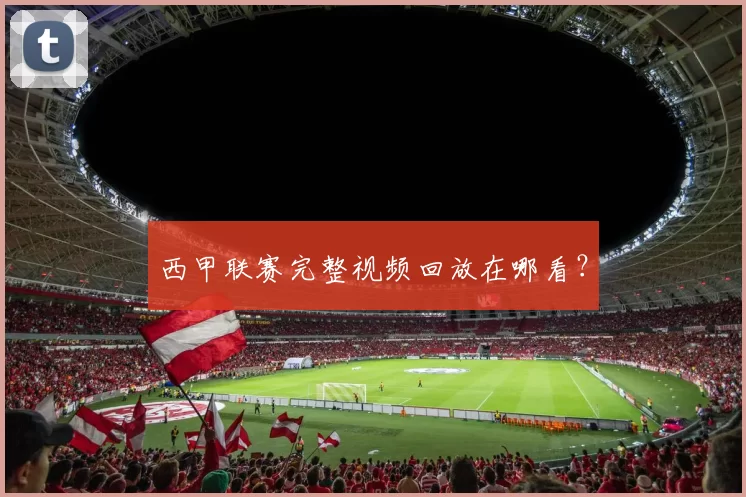 西甲联赛完整视频回放在哪看？