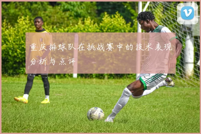 重庆排球队在挑战赛中的技术表现分析与点评