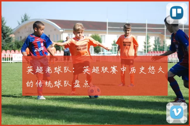 英超老球队：英超联赛中历史悠久的传统球队盘点