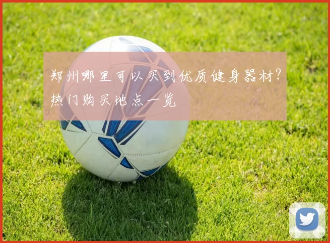 郑州哪里可以买到优质健身器材？热门购买地点一览