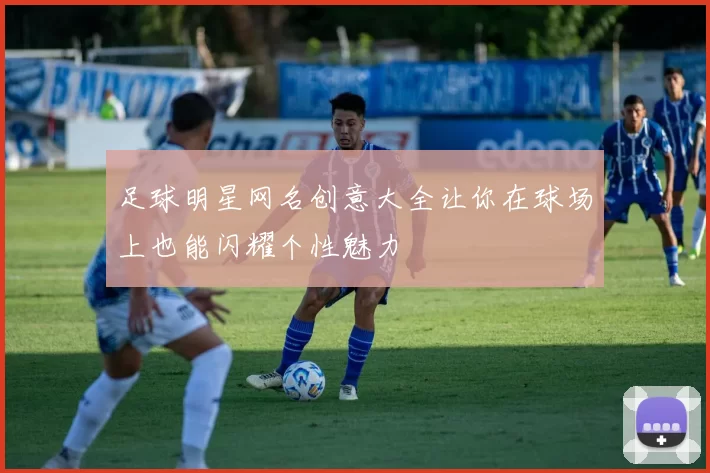 足球明星网名创意大全让你在球场上也能闪耀个性魅力